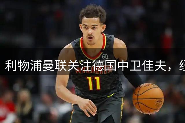 利物浦曼联关注德国中卫佳夫，纽卡无意出售